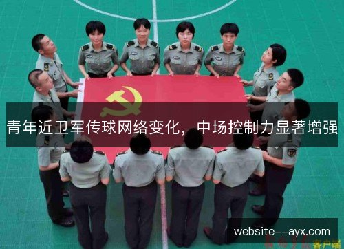 青年近卫军传球网络变化,中场控制力显著增强 青年近卫军传球网络变化,中场控制力显著增强
