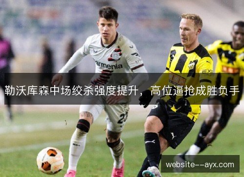 勒沃库森中场绞杀强度提升,高位逼抢成胜负手 勒沃库森中场绞杀强度提升,高位逼抢成胜负手