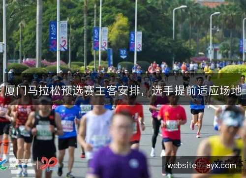 厦门马拉松预选赛主客安排,选手提前适应场地 厦门马拉松预选赛主客安排,选手提前适应场地