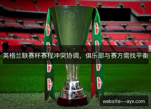 英格兰联赛杯赛程冲突协调,俱乐部与赛方需找平衡 英格兰联赛杯赛程冲突协调,俱乐部与赛方需找平衡