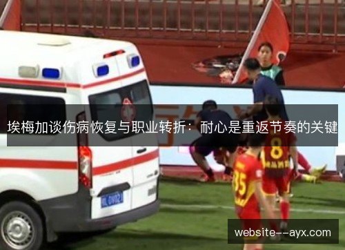 埃梅加谈伤病恢复与职业转折:耐心是重返节奏的关键 埃梅加谈伤病恢复与职业转折:耐心是重返节奏的关键