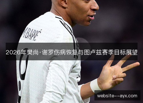 2026年樊尚·谢罗伤病恢复与图卢兹赛季目标展望 2026年樊尚·谢罗伤病恢复与图卢兹赛季目标展望